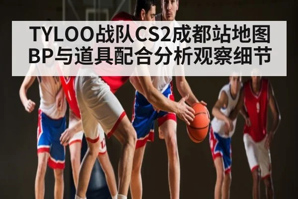 TYLOO战队CS2成都站地图BP与道具配合分析观察细节