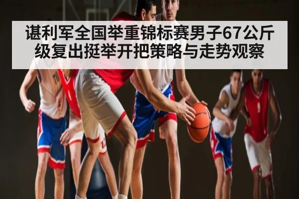 谌利军全国举重锦标赛男子67公斤级复出挺举开把策略与走势观察