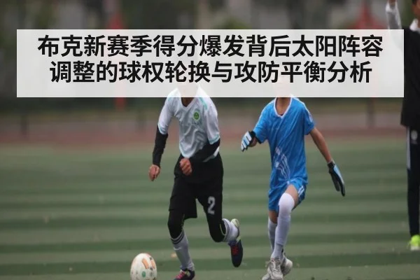 布克新赛季得分爆发背后太阳阵容调整的球权轮换与攻防平衡分析