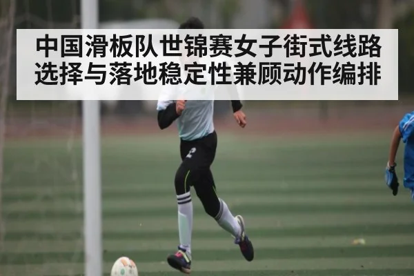 中国滑板队世锦赛女子街式线路选择与落地稳定性兼顾动作编排