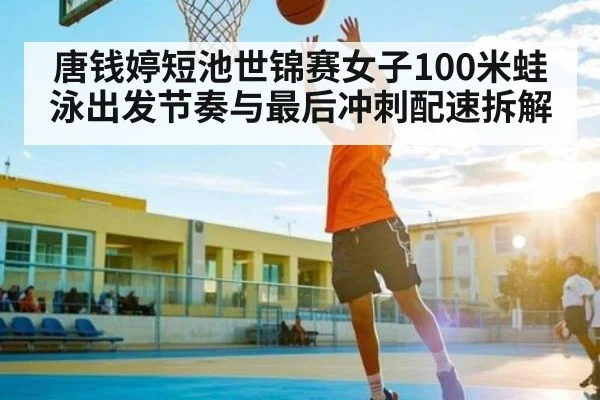 唐钱婷短池世锦赛女子100米蛙泳出发节奏与最后冲刺配速拆解