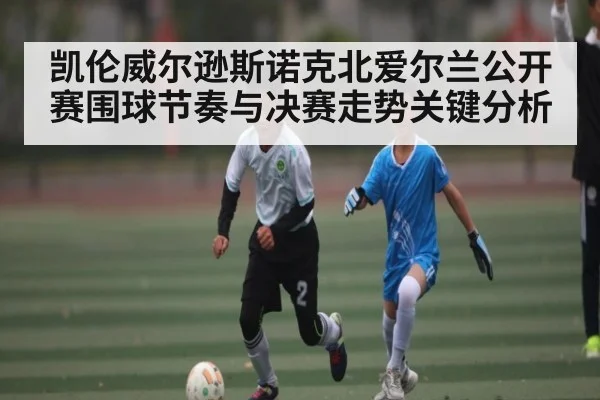 凯伦威尔逊斯诺克北爱尔兰公开赛围球节奏与决赛走势关键分析